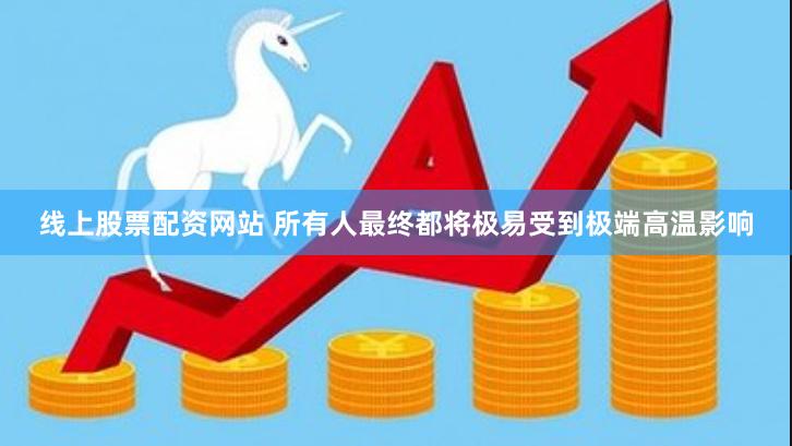 线上股票配资网站 所有人最终都将极易受到极端高温影响