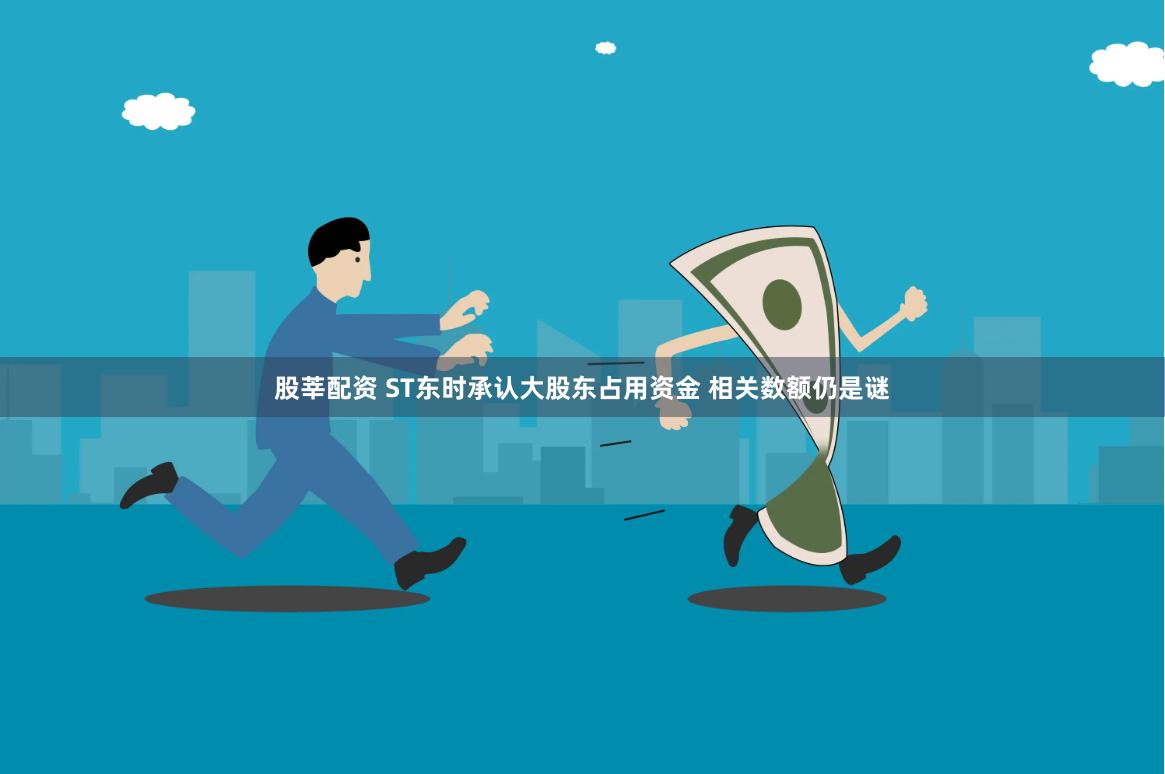 股莘配资 ST东时承认大股东占用资金 相关数额仍是谜