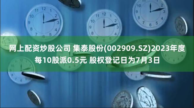 网上配资炒股公司 集泰股份(002909.SZ)2023年度每10股派0.5元 股权登记日为7月3日