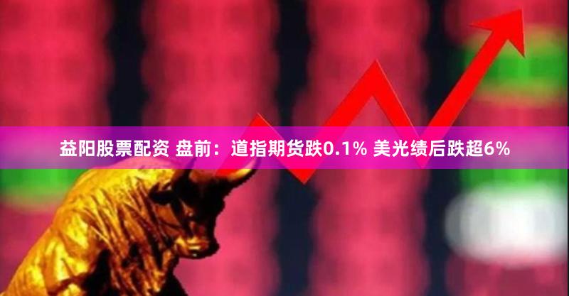 益阳股票配资 盘前：道指期货跌0.1% 美光绩后跌超6%