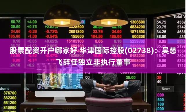 股票配资开户哪家好 华津国际控股(02738)：吴慈飞辞任独立非执行董事