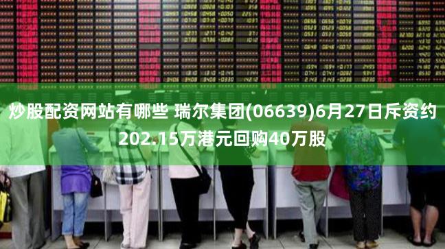 炒股配资网站有哪些 瑞尔集团(06639)6月27日斥资约202.15万港元回购40万股