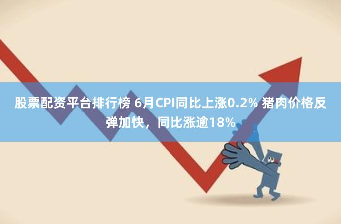 股票配资平台排行榜 6月CPI同比上涨0.2% 猪肉价格反弹加快，同比涨逾18%