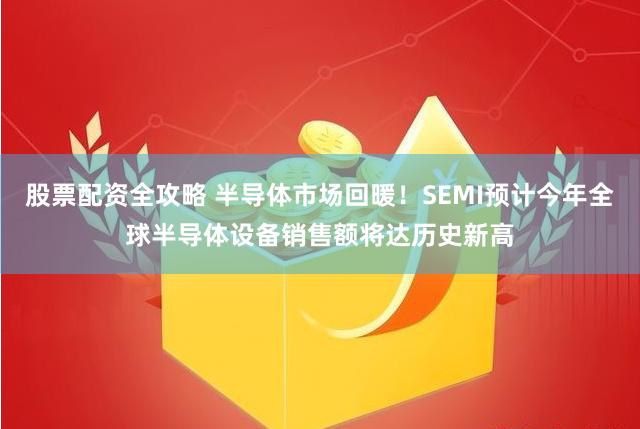 股票配资全攻略 半导体市场回暖！SEMI预计今年全球半导体设备销售额将达历史新高