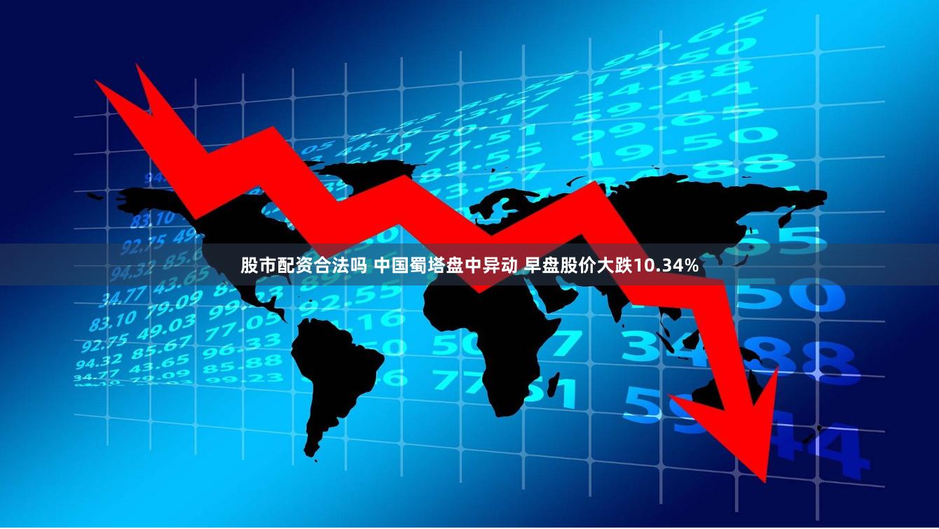 股市配资合法吗 中国蜀塔盘中异动 早盘股价大跌10.34%