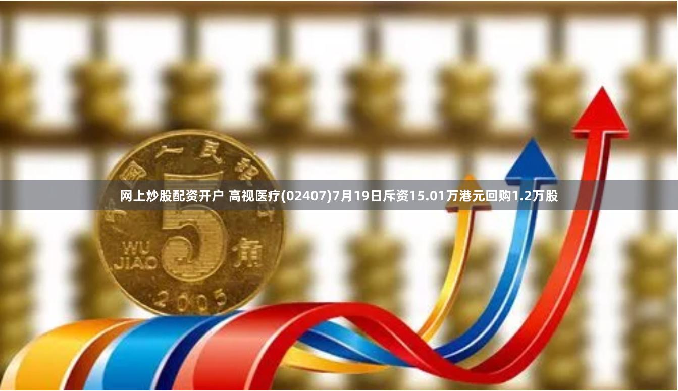 网上炒股配资开户 高视医疗(02407)7月19日斥资15.01万港元回购1.2万股