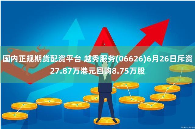 国内正规期货配资平台 越秀服务(06626)6月26日斥资27.87万港元回购8.75万股