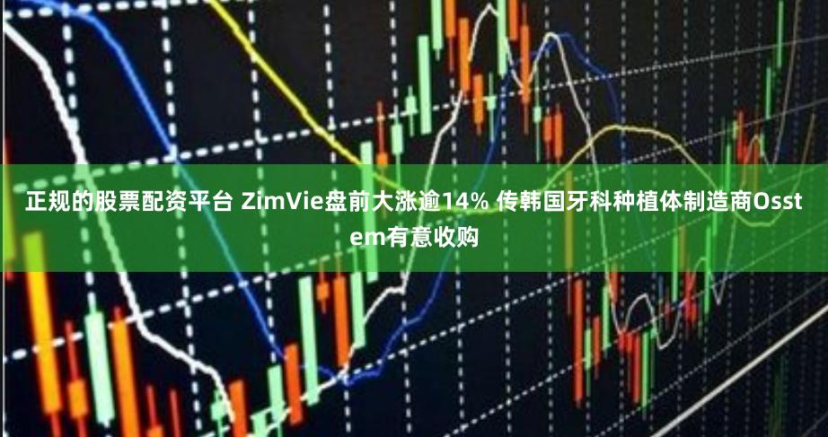 正规的股票配资平台 ZimVie盘前大涨逾14% 传韩国牙科种植体制造商Osstem有意收购