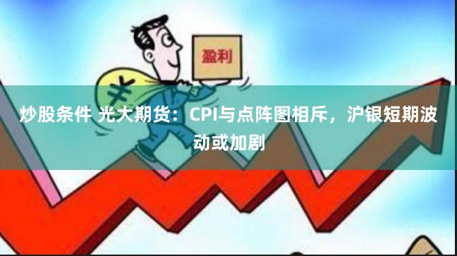 炒股条件 光大期货：CPI与点阵图相斥，沪银短期波动或加剧