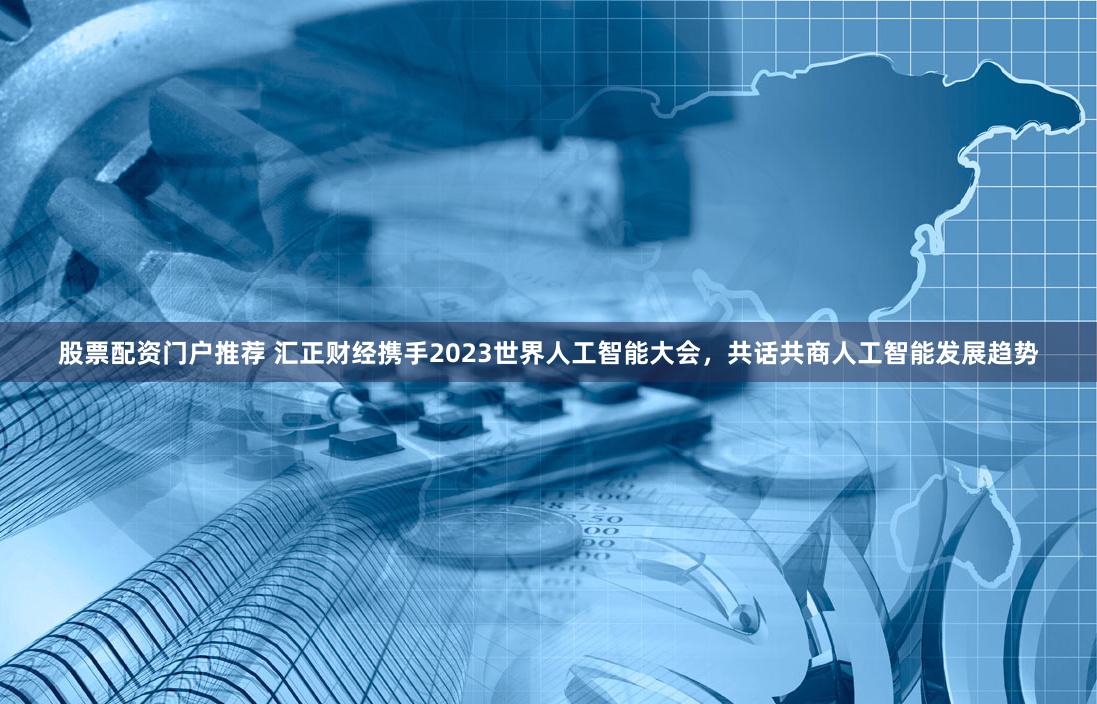 股票配资门户推荐 汇正财经携手2023世界人工智能大会，共话共商人工智能发展趋势