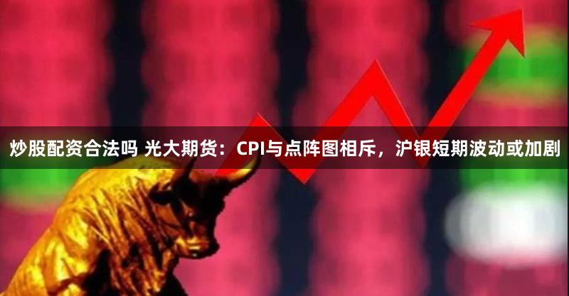 炒股配资合法吗 光大期货：CPI与点阵图相斥，沪银短期波动或加剧