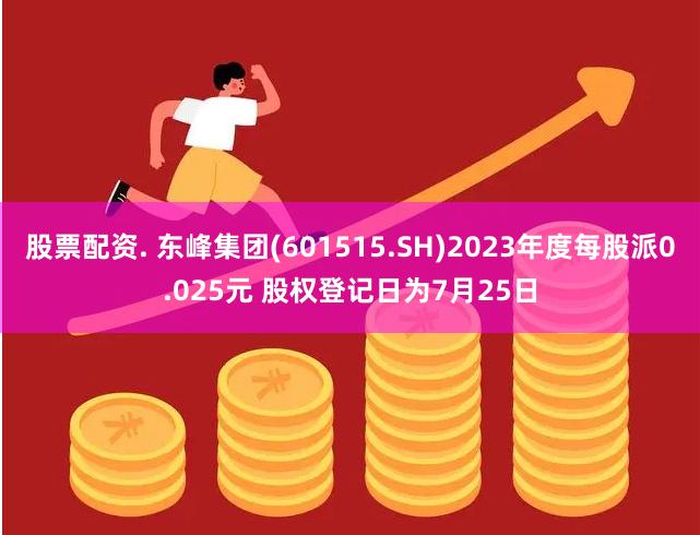 股票配资. 东峰集团(601515.SH)2023年度每股派0.025元 股权登记日为7月25日