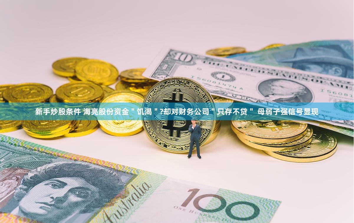 新手炒股条件 海亮股份资金＂饥渴＂?却对财务公司＂只存不贷＂ 母弱子强信号显现