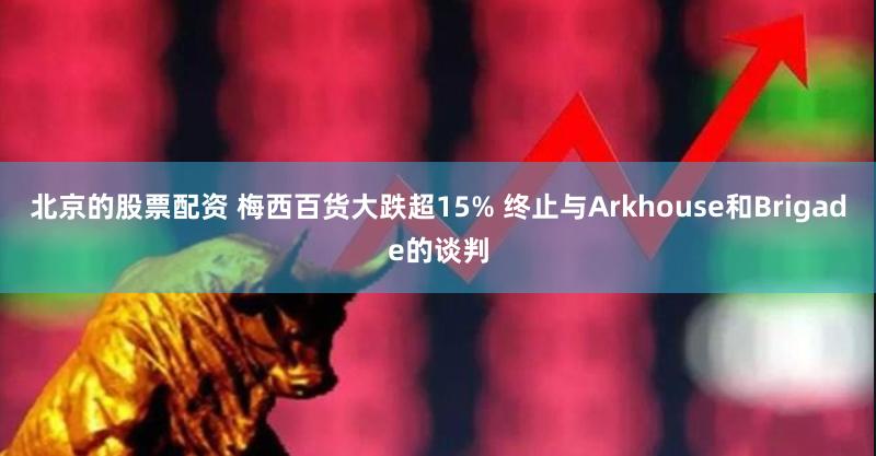 北京的股票配资 梅西百货大跌超15% 终止与Arkhouse和Brigade的谈判