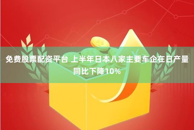 免费股票配资平台 上半年日本八家主要车企在日产量同比下降10%