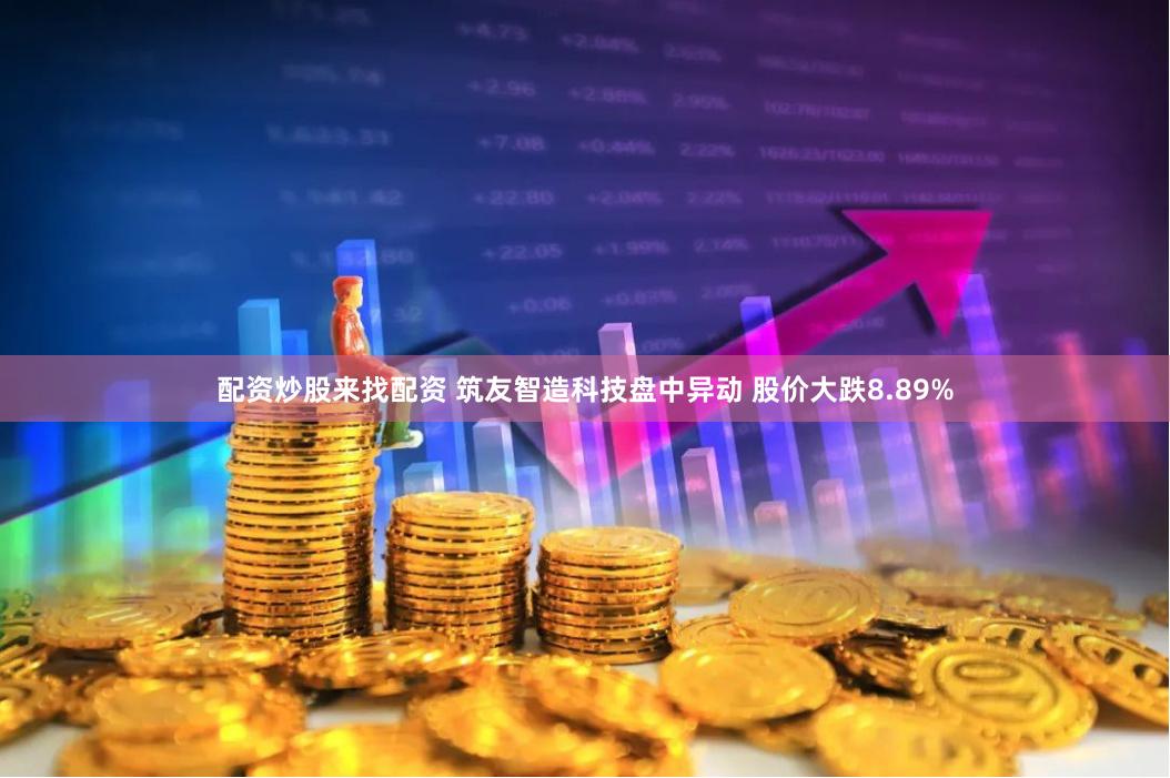 配资炒股来找配资 筑友智造科技盘中异动 股价大跌8.89%