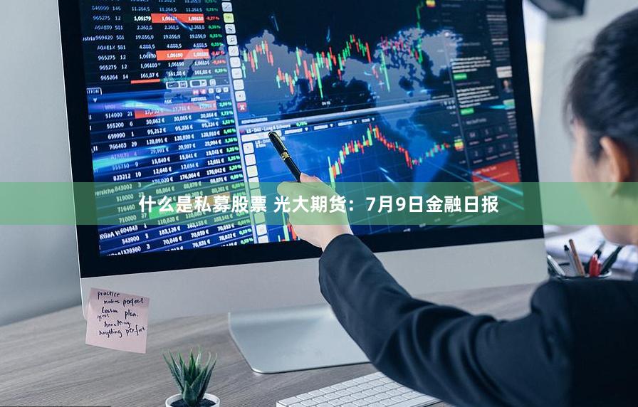 什么是私募股票 光大期货：7月9日金融日报