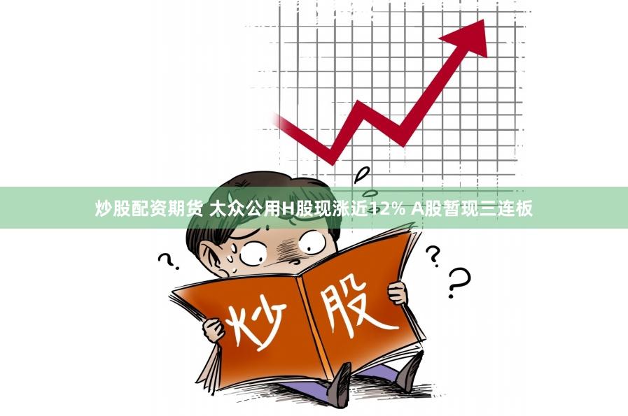 炒股配资期货 大众公用H股现涨近12% A股暂现三连板