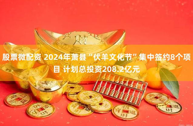 股票微配资 2024年萧县“伏羊文化节”集中签约8个项目 计划总投资208.2亿元