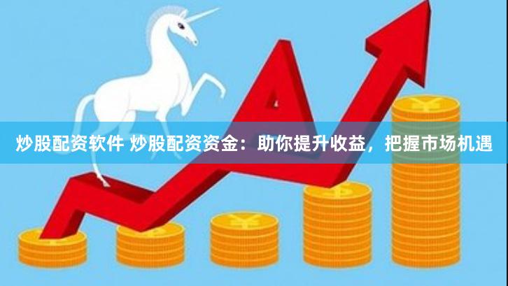 炒股配资软件 炒股配资资金：助你提升收益，把握市场机遇