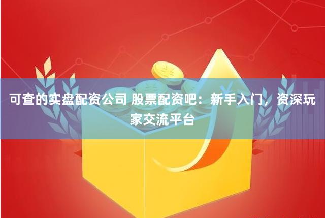 可查的实盘配资公司 股票配资吧：新手入门，资深玩家交流平台