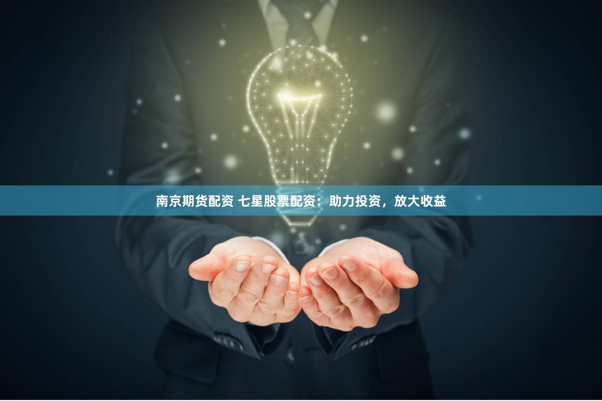 南京期货配资 七星股票配资：助力投资，放大收益