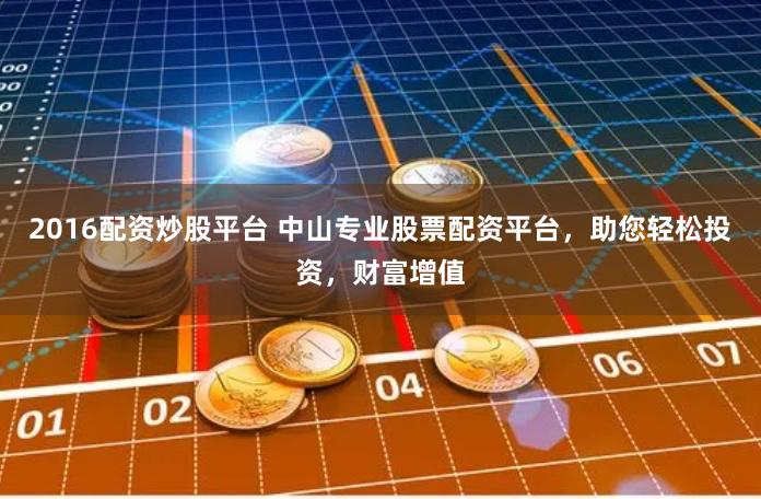 2016配资炒股平台 中山专业股票配资平台，助您轻松投资，财富增值