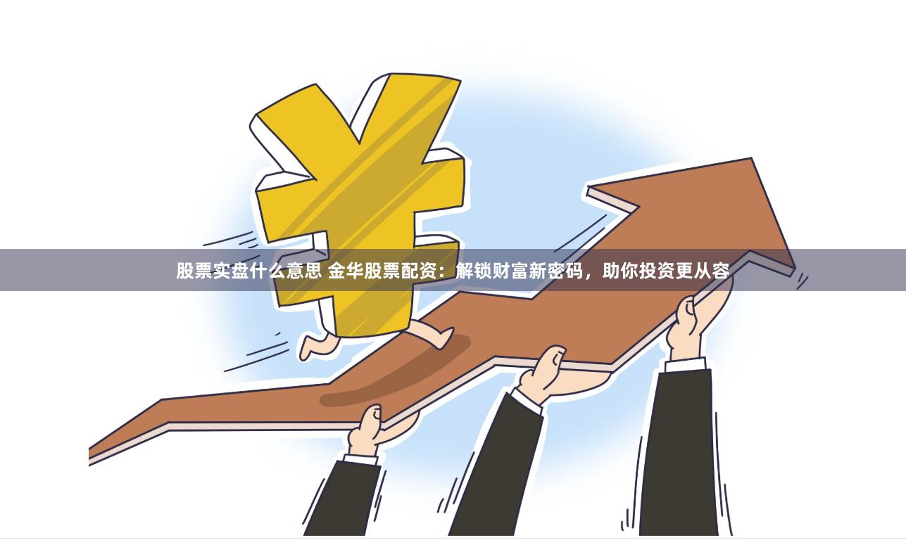 股票实盘什么意思 金华股票配资：解锁财富新密码，助你投资更从容