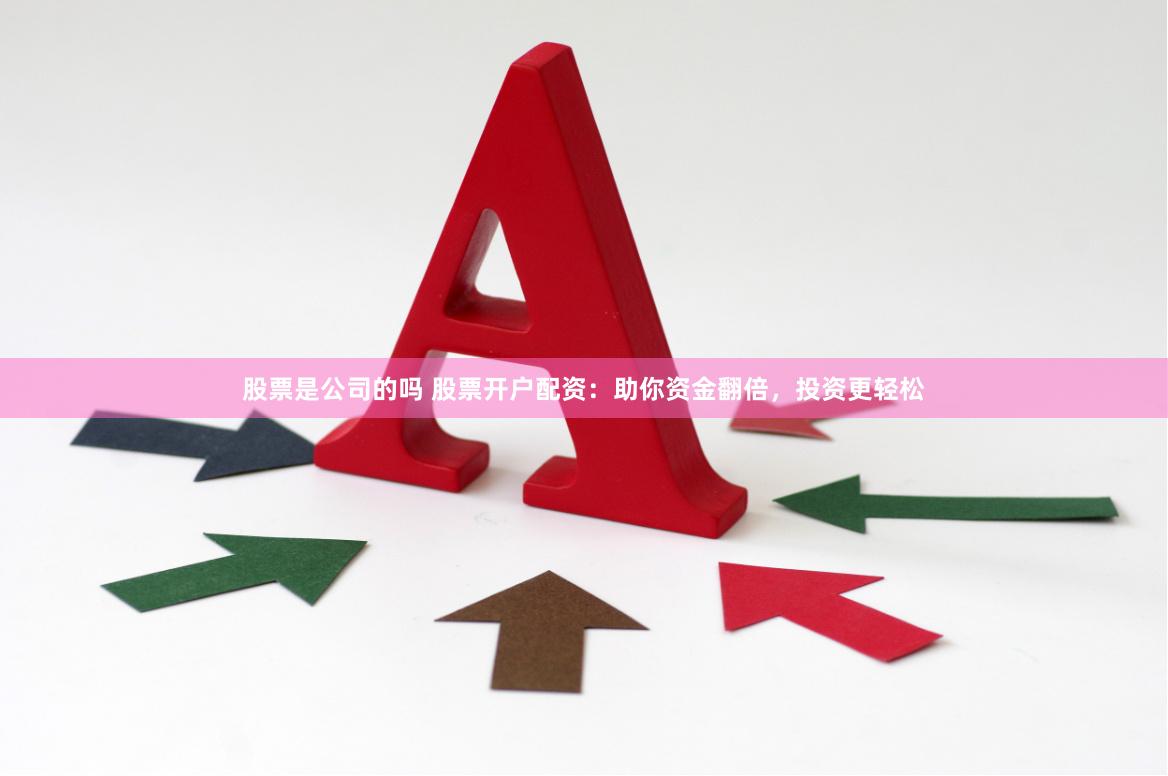 股票是公司的吗 股票开户配资：助你资金翻倍，投资更轻松
