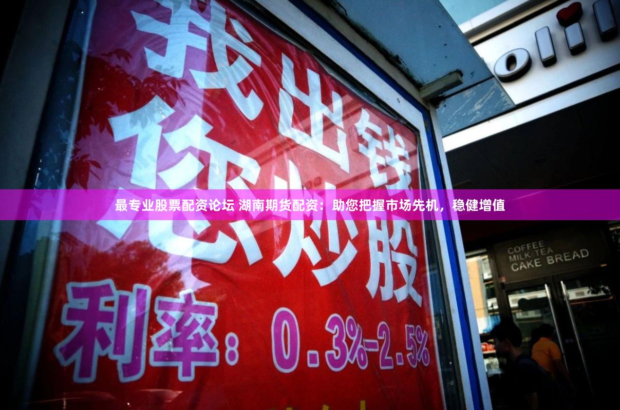 最专业股票配资论坛 湖南期货配资：助您把握市场先机，稳健增值