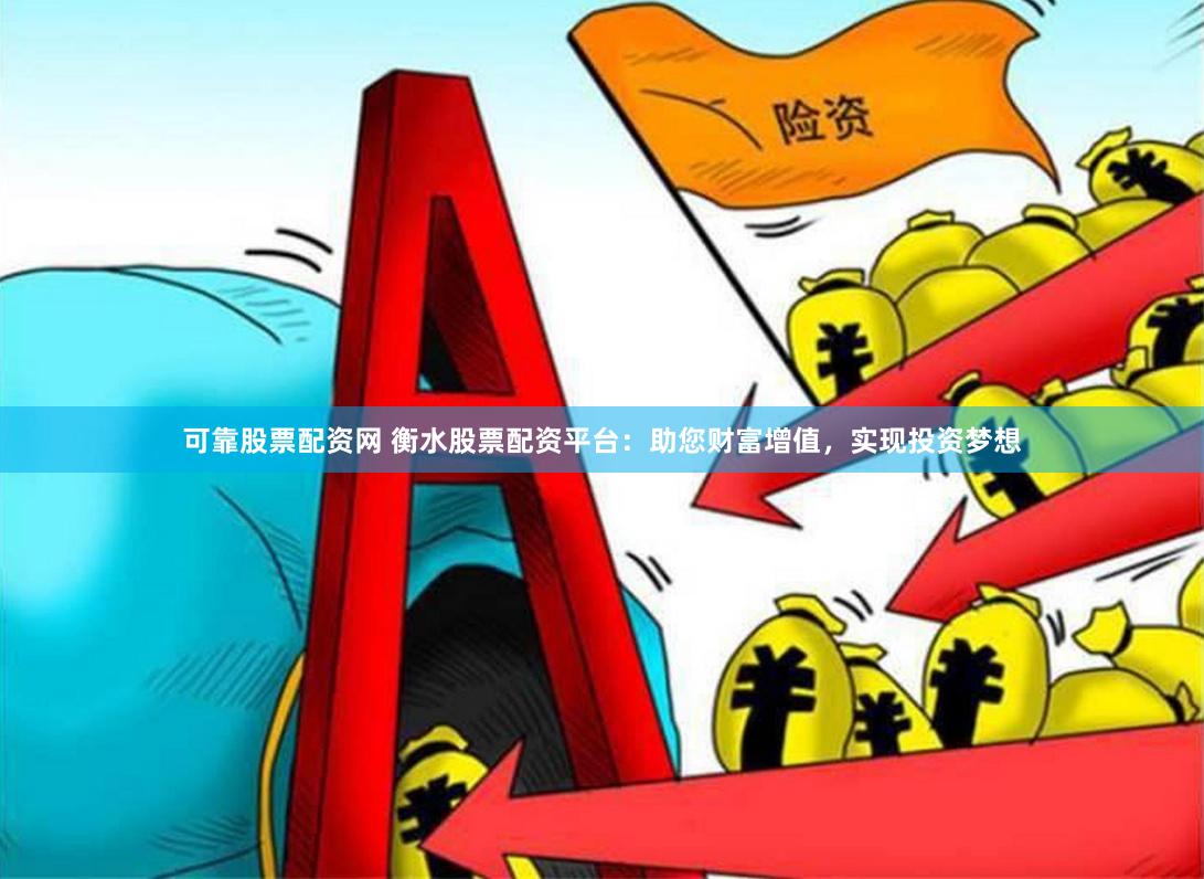 可靠股票配资网 衡水股票配资平台：助您财富增值，实现投资梦想