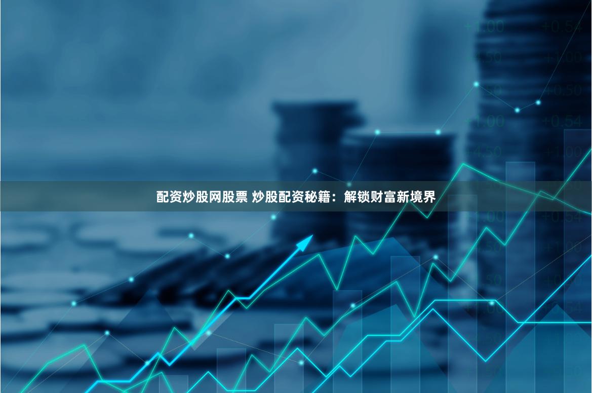 配资炒股网股票 炒股配资秘籍：解锁财富新境界