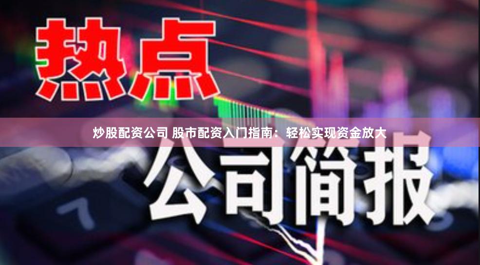 炒股配资公司 股市配资入门指南：轻松实现资金放大