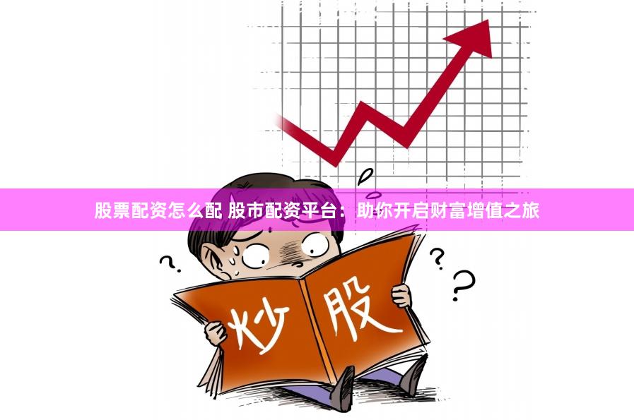 股票配资怎么配 股市配资平台：助你开启财富增值之旅