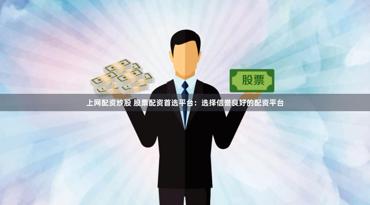 上网配资炒股 股票配资首选平台：选择信誉良好的配资平台