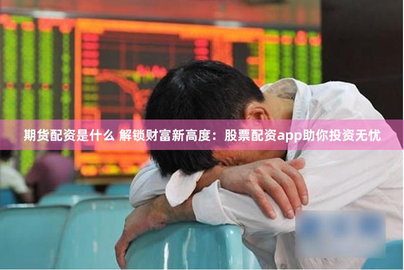 期货配资是什么 解锁财富新高度：股票配资app助你投资无忧