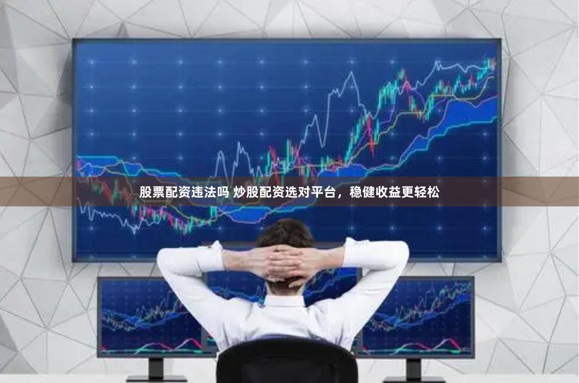 股票配资违法吗 炒股配资选对平台，稳健收益更轻松