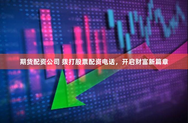 期货配资公司 拨打股票配资电话，开启财富新篇章