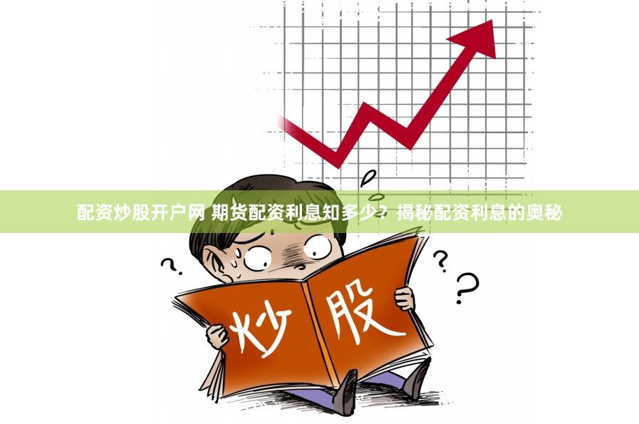 配资炒股开户网 期货配资利息知多少？揭秘配资利息的奥秘