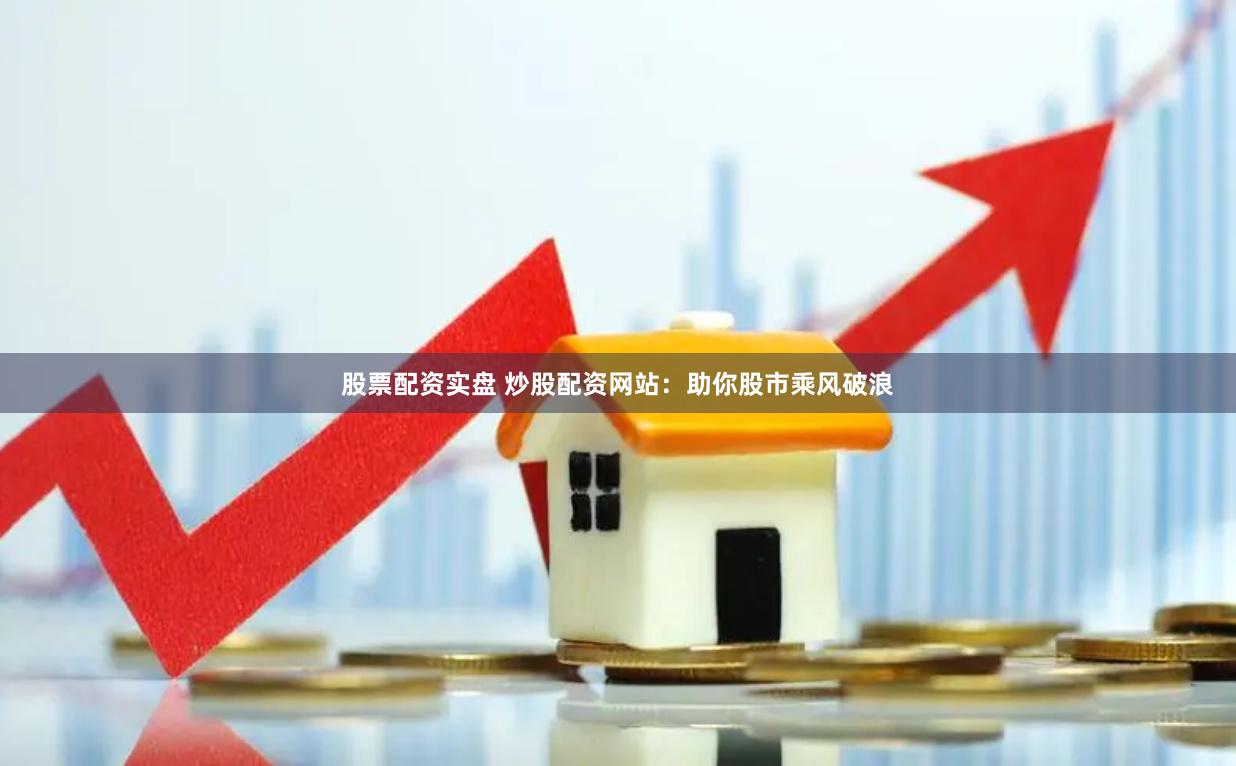 股票配资实盘 炒股配资网站：助你股市乘风破浪
