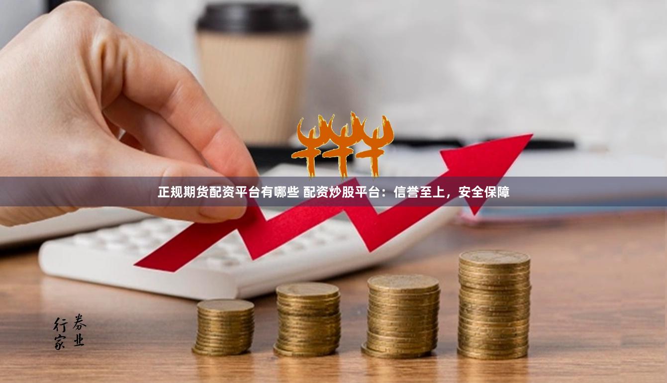 正规期货配资平台有哪些 配资炒股平台：信誉至上，安全保障