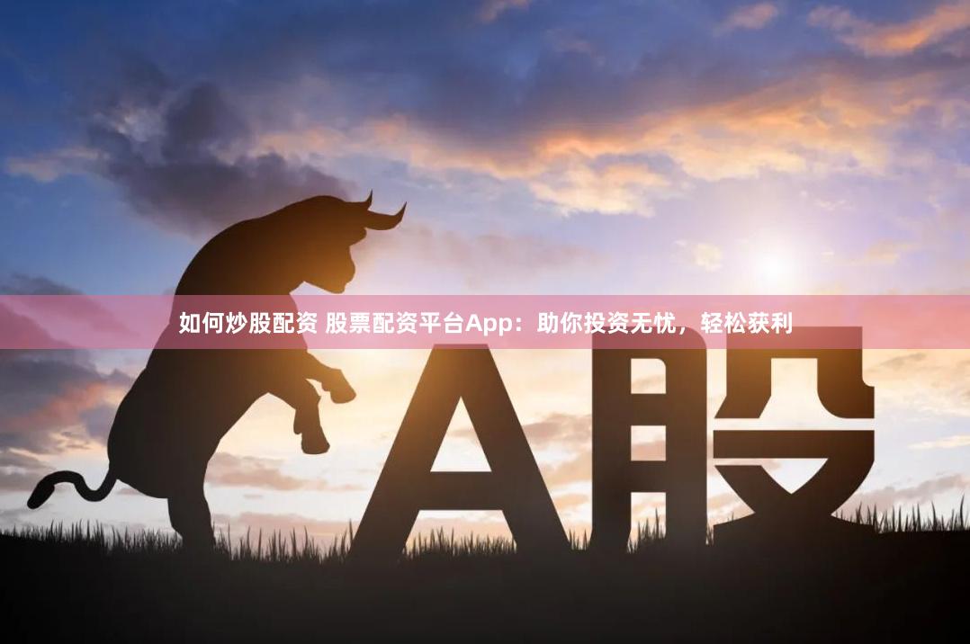 如何炒股配资 股票配资平台App：助你投资无忧，轻松获利