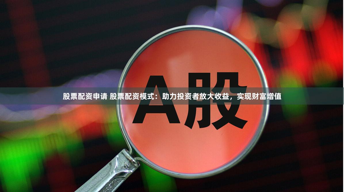 股票配资申请 股票配资模式：助力投资者放大收益，实现财富增值