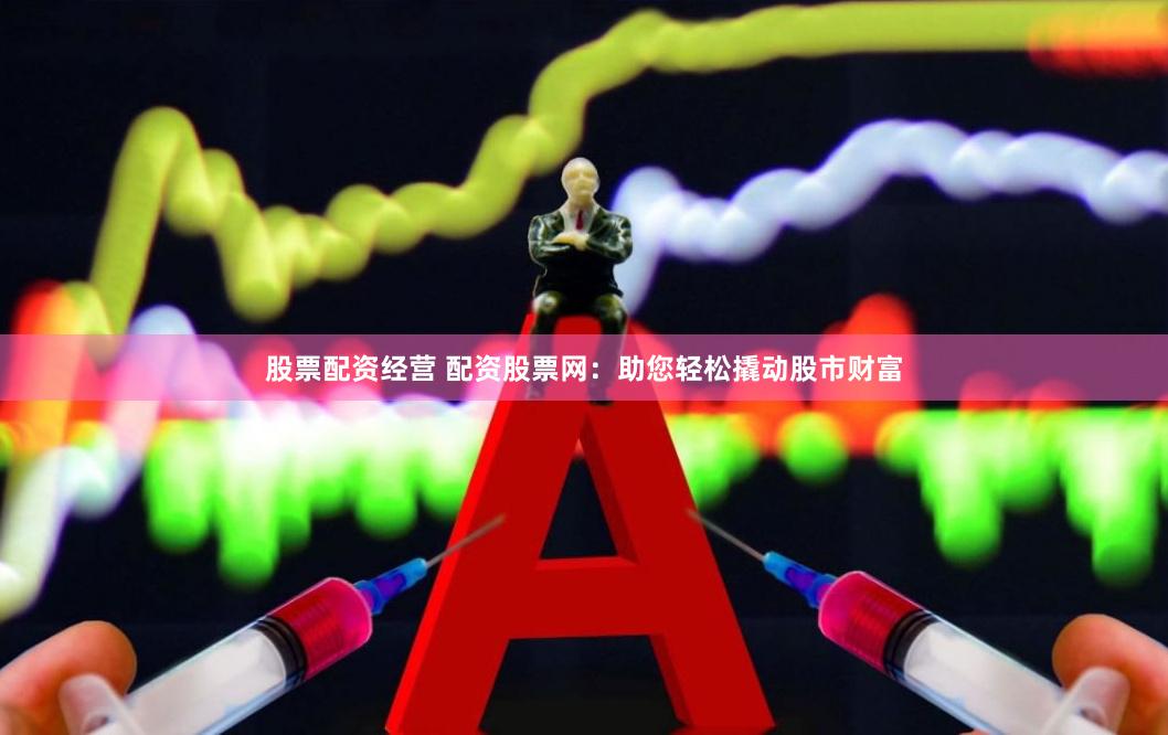 股票配资经营 配资股票网：助您轻松撬动股市财富