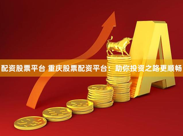配资股票平台 重庆股票配资平台：助你投资之路更顺畅