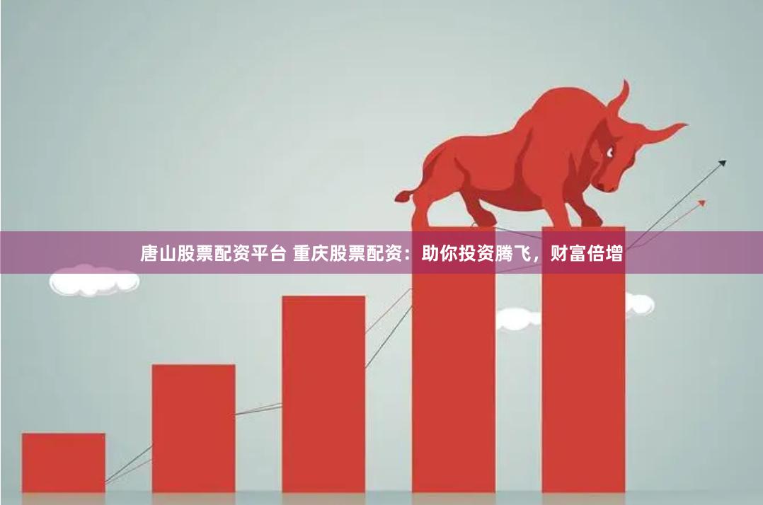唐山股票配资平台 重庆股票配资：助你投资腾飞，财富倍增