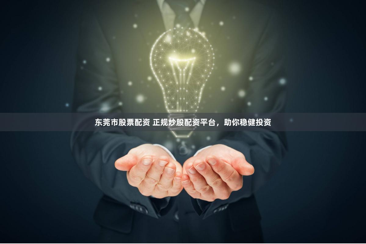 东莞市股票配资 正规炒股配资平台，助你稳健投资