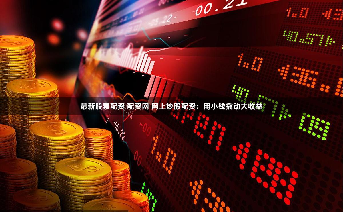 最新股票配资 配资网 网上炒股配资：用小钱撬动大收益
