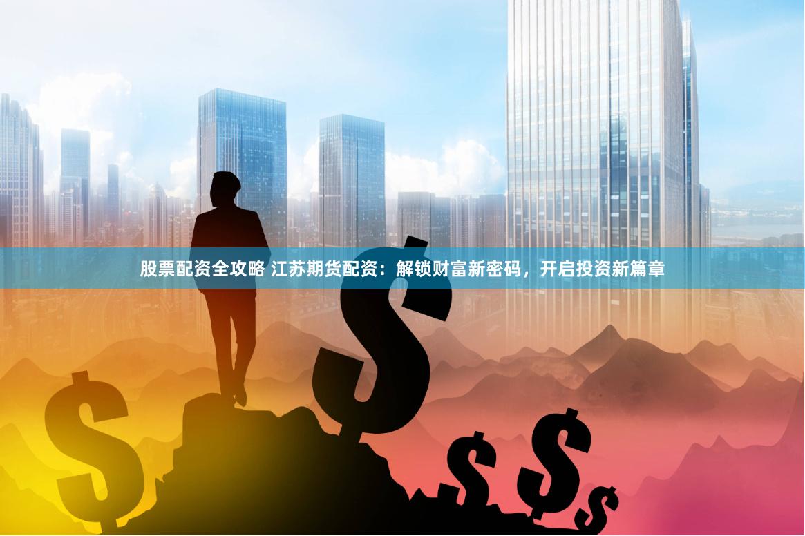 股票配资全攻略 江苏期货配资：解锁财富新密码，开启投资新篇章