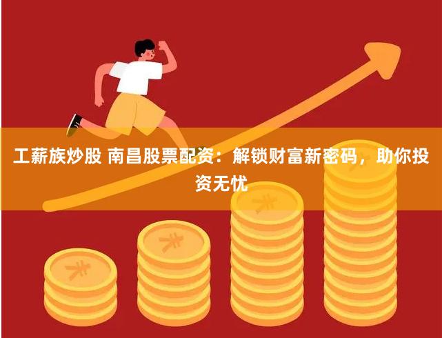 工薪族炒股 南昌股票配资：解锁财富新密码，助你投资无忧